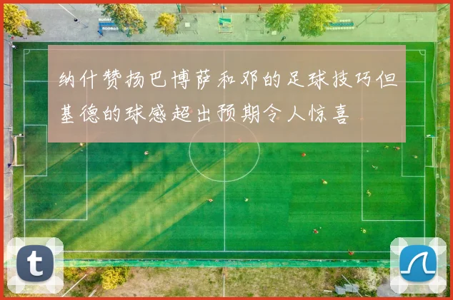 纳什赞扬巴博萨和邓的足球技巧但基德的球感超出预期令人惊喜