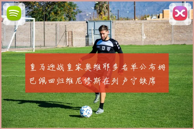 皇马迎战皇家奥维耶多名单公布姆巴佩回归维尼修斯在列卢宁缺席