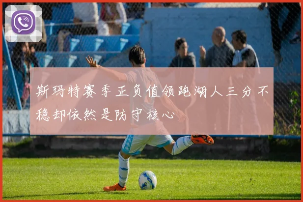 斯玛特赛季正负值领跑湖人三分不稳却依然是防守核心