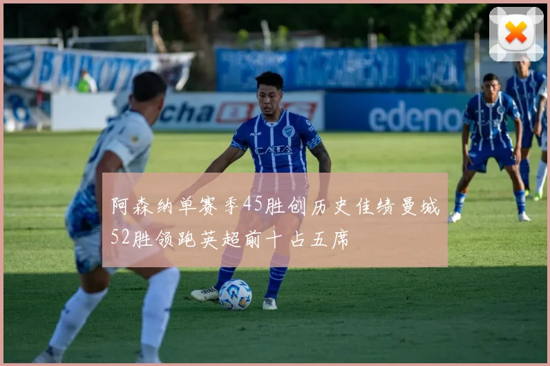 阿森纳单赛季45胜创历史佳绩曼城52胜领跑英超前十占五席