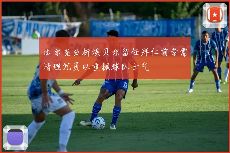法尔克分析埃贝尔留任拜仁前景需清理冗员以重振球队士气