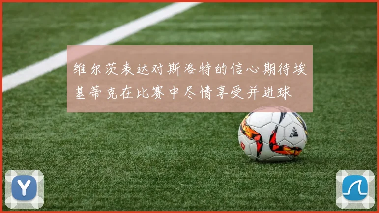维尔茨表达对斯洛特的信心期待埃基蒂克在比赛中尽情享受并进球
