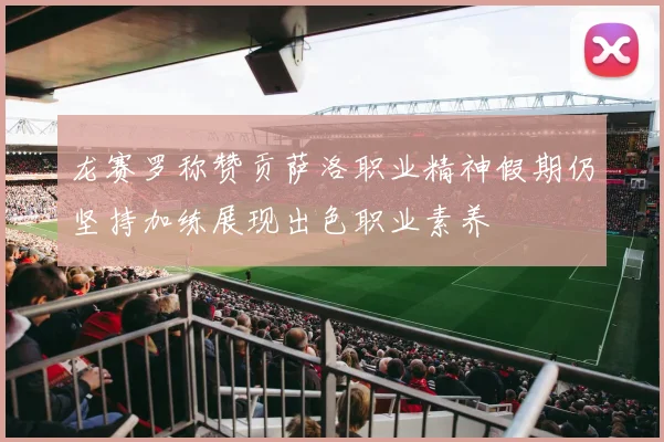 龙赛罗称赞贡萨洛职业精神假期仍坚持加练展现出色职业素养