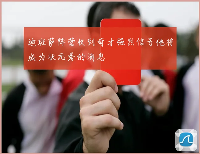 迪班萨阵营收到奇才强烈信号他将成为状元秀的消息