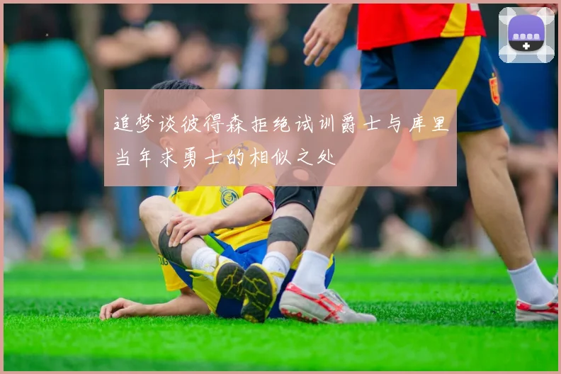 追梦谈彼得森拒绝试训爵士与库里当年求勇士的相似之处