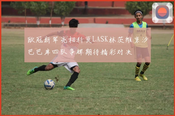 欧冠新军亮相科莫LASK林茨维京沙巴巴库四队争辉期待精彩对决