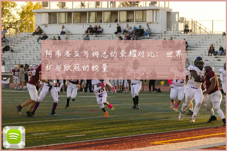 阿韦洛亚与姆总的荣耀对比：世界杯与欧冠的较量