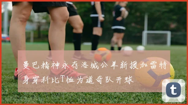 曼巴精神永存洛城公羊新援加雷特身穿科比T恤为道奇队开球