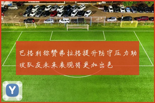 巴格利称赞弗拉格提升防守压力助攻队友未来表现将更加出色