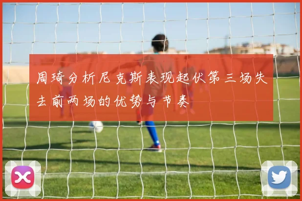 周琦分析尼克斯表现起伏第三场失去前两场的优势与节奏
