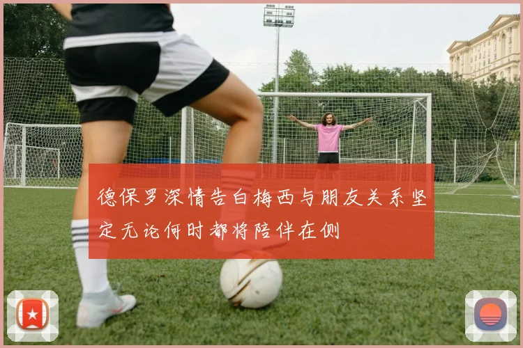 德保罗深情告白梅西与朋友关系坚定无论何时都将陪伴在侧