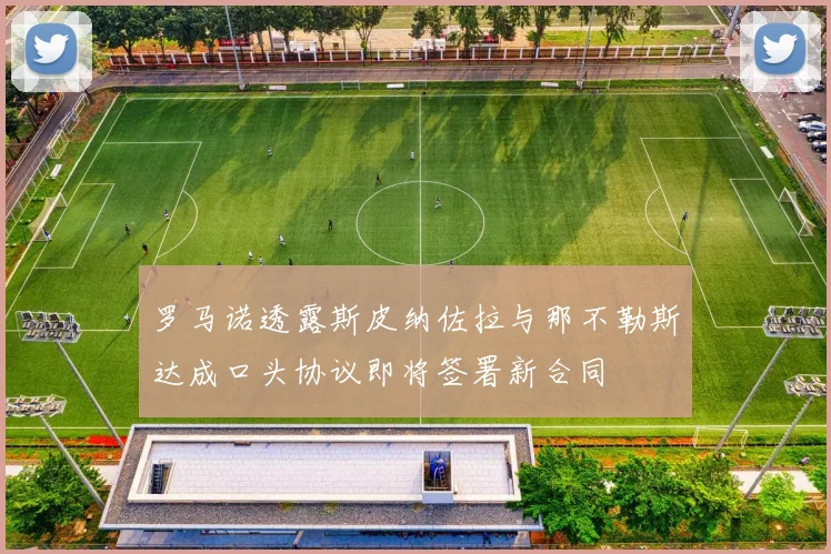 罗马诺透露斯皮纳佐拉与那不勒斯达成口头协议即将签署新合同