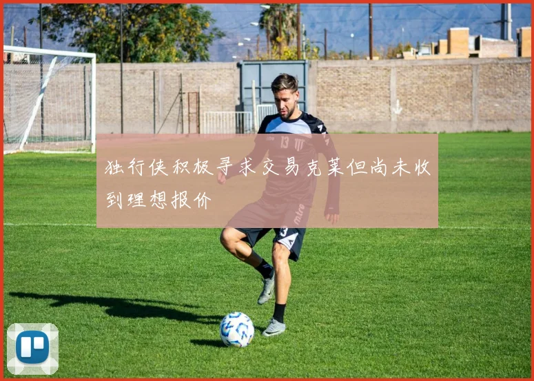 独行侠积极寻求交易克莱但尚未收到理想报价