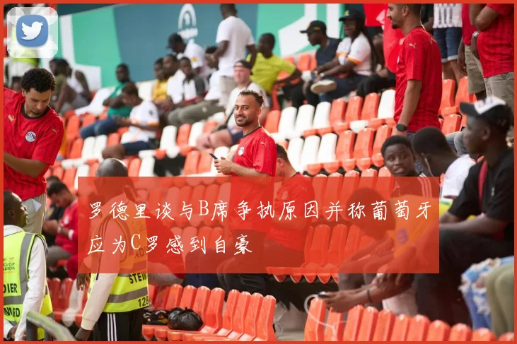 罗德里谈与B席争执原因并称葡萄牙应为C罗感到自豪