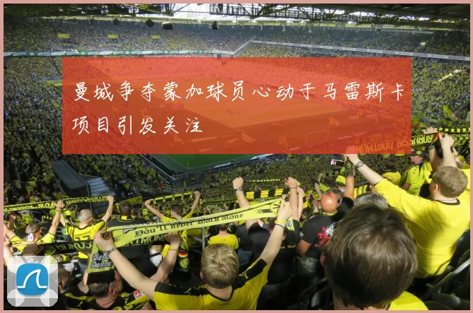 曼城争夺蒙加球员心动于马雷斯卡项目引发关注