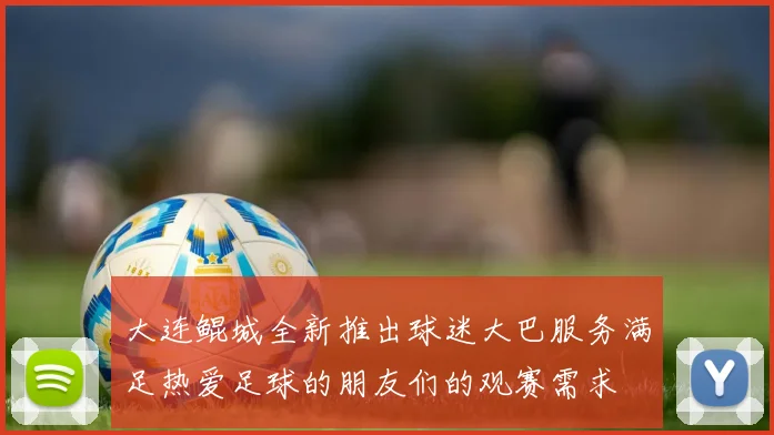 大连鲲城全新推出球迷大巴服务满足热爱足球的朋友们的观赛需求