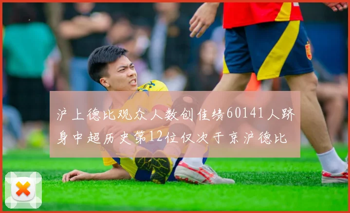 沪上德比观众人数创佳绩60141人跻身中超历史第12位仅次于京沪德比