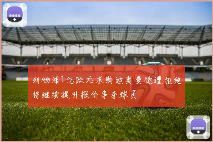 利物浦1亿欧元求购迪奥曼德遭拒绝将继续提升报价争夺球员