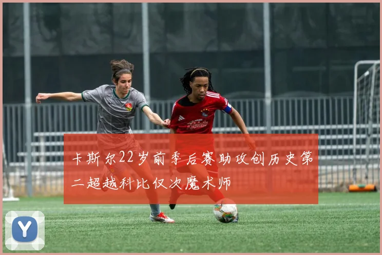 卡斯尔22岁前季后赛助攻创历史第二超越科比仅次魔术师