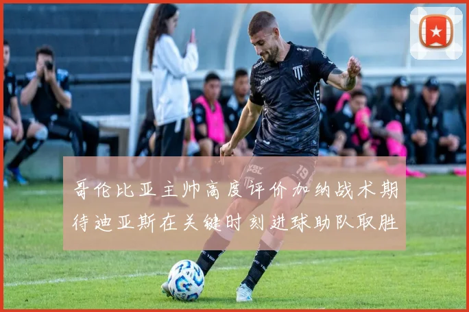哥伦比亚主帅高度评价加纳战术期待迪亚斯在关键时刻进球助队取胜