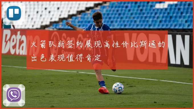 火箭队新签约展现高性价比斯通的出色表现值得肯定