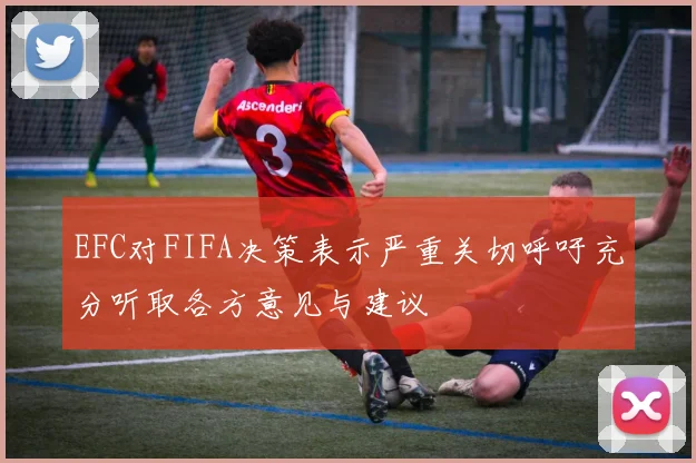 EFC对FIFA决策表示严重关切呼吁充分听取各方意见与建议
