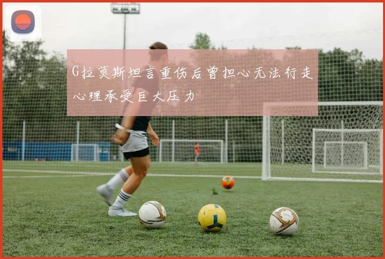 G拉莫斯坦言重伤后曾担心无法行走心理承受巨大压力