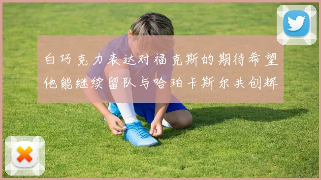 白巧克力表达对福克斯的期待希望他能继续留队与哈珀卡斯尔共创辉煌