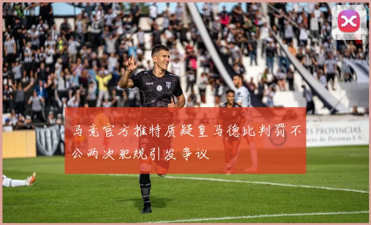 马竞官方推特质疑皇马德比判罚不公两次犯规引发争议
