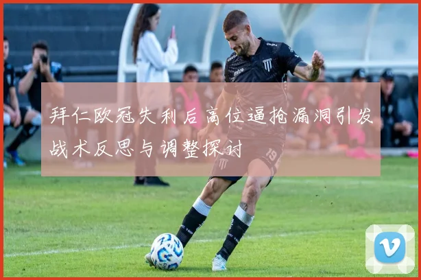 拜仁欧冠失利后高位逼抢漏洞引发战术反思与调整探讨