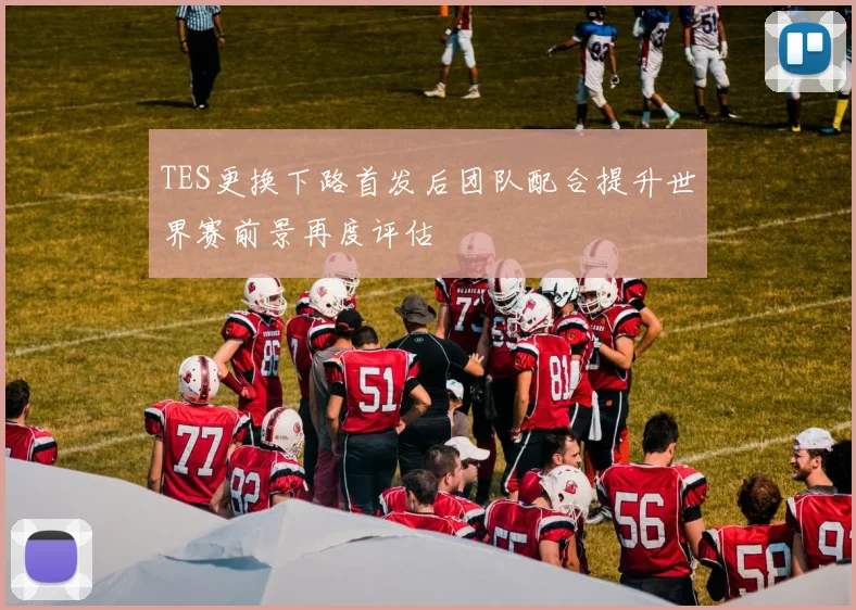 TES更换下路首发后团队配合提升世界赛前景再度评估