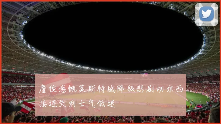 詹俊感慨莱斯特城降级悲剧切尔西接连失利士气低迷
