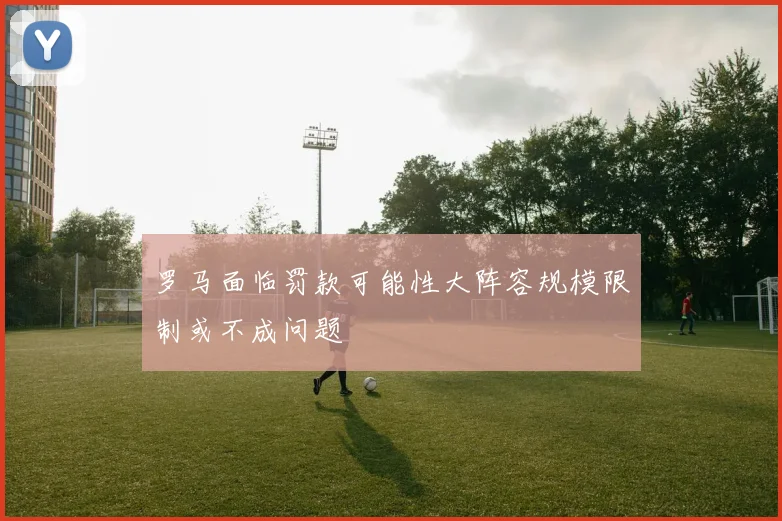 罗马面临罚款可能性大阵容规模限制或不成问题