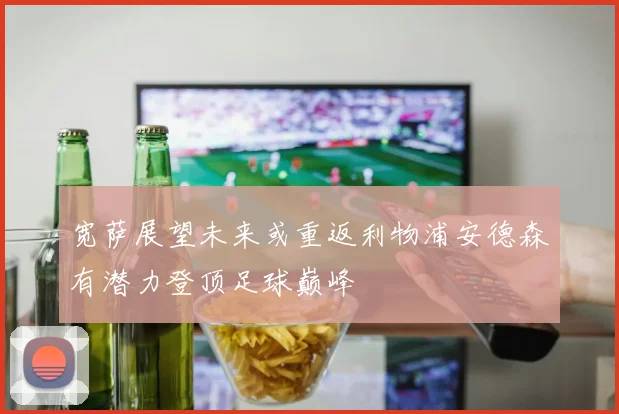 宽萨展望未来或重返利物浦安德森有潜力登顶足球巅峰