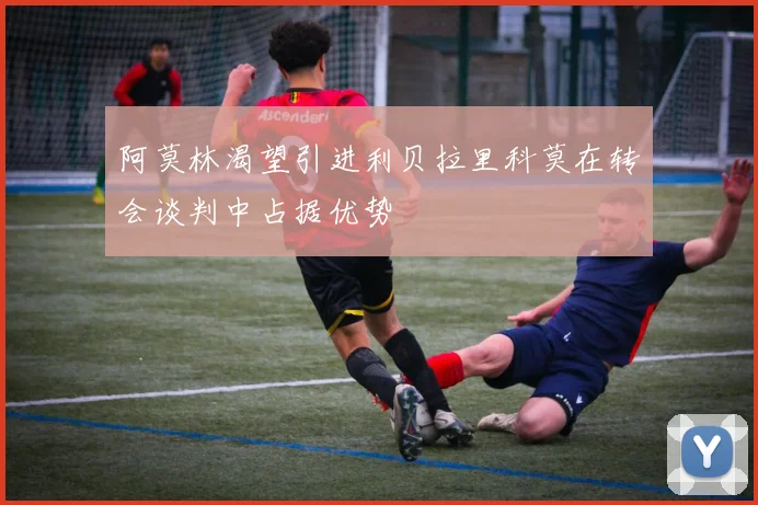 阿莫林渴望引进利贝拉里科莫在转会谈判中占据优势