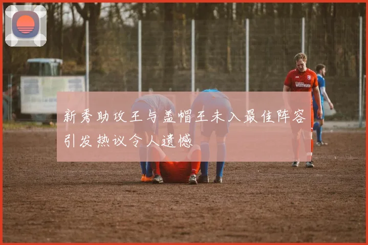 新秀助攻王与盖帽王未入最佳阵容引发热议令人遗憾