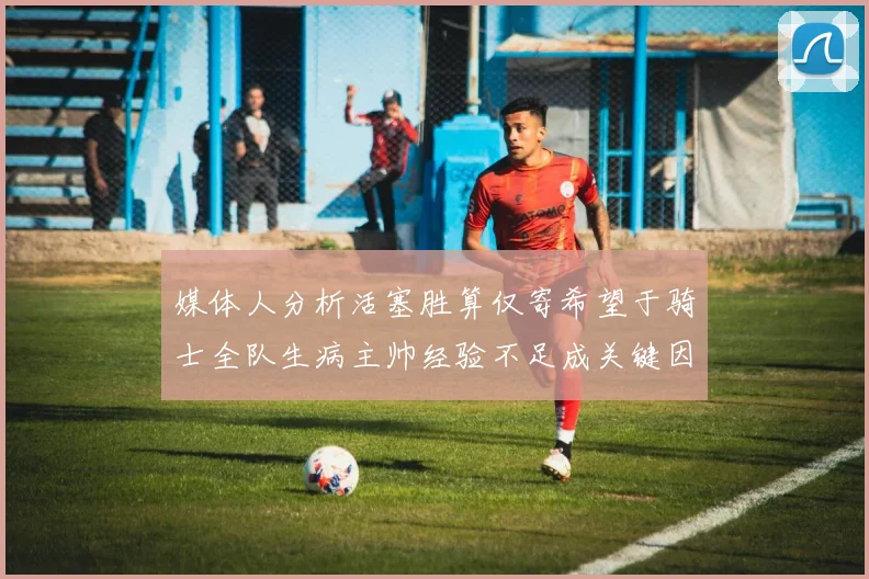 媒体人分析活塞胜算仅寄希望于骑士全队生病主帅经验不足成关键因素
