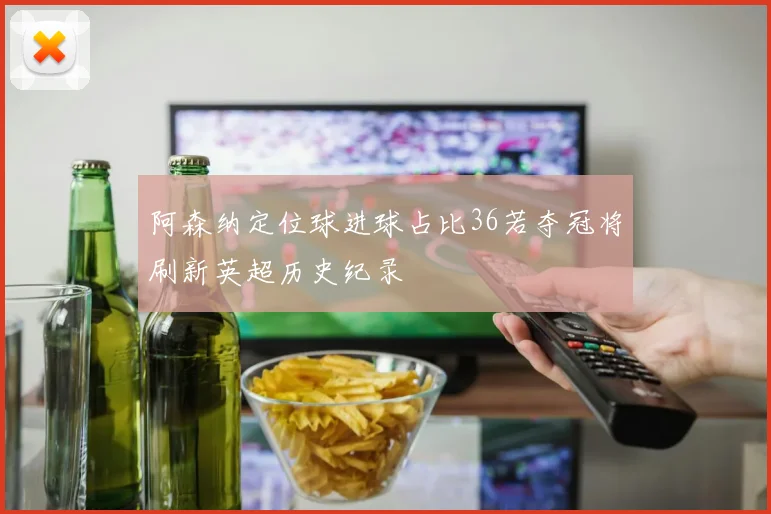 阿森纳定位球进球占比36若夺冠将刷新英超历史纪录